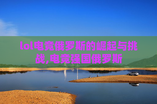 lol电竞俄罗斯的崛起与挑战,电竞强国俄罗斯