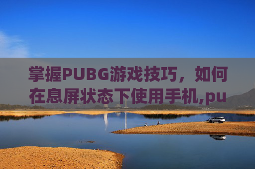 掌握PUBG游戏技巧，如何在息屏状态下使用手机,pubg怎么屏息