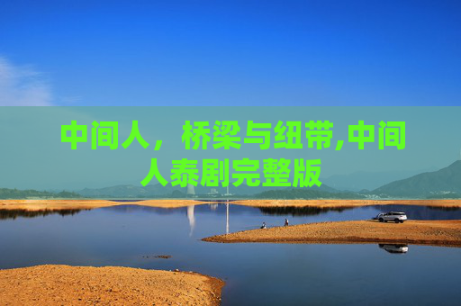 中间人，桥梁与纽带,中间人泰剧完整版