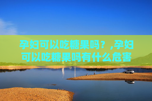 孕妇可以吃糖果吗?,孕妇可以吃糖果吗有什么危害 孕妇可以吃糖果吗?,孕妇可以吃糖果吗有什么危害