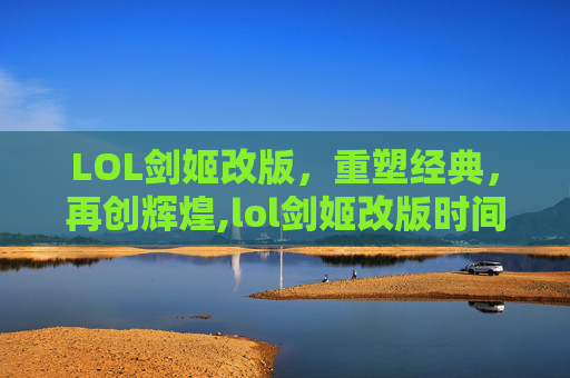 LOL剑姬改版,重塑经典,再创辉煌,lol剑姬改版时间 LOL剑姬改版,重塑经典,再创辉煌,lol剑姬改版时间