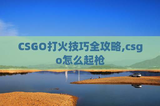 CSGO打火技巧全攻略,csgo怎么起枪