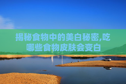 揭秘食物中的美白秘密,吃哪些食物皮肤会变白
