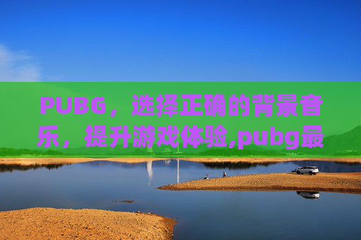 PUBG，选择正确的背景音乐，提升游戏体验,pubg最原始的背景音乐
