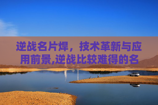 逆战名片焊，技术革新与应用前景,逆战比较难得的名片