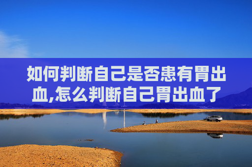 如何判断自己是否患有胃出血,怎么判断自己胃出血了