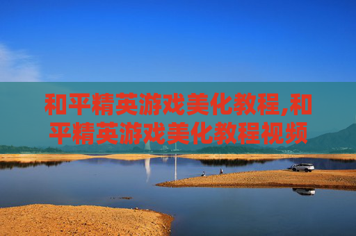 和平精英游戏美化教程,和平精英游戏美化教程视频