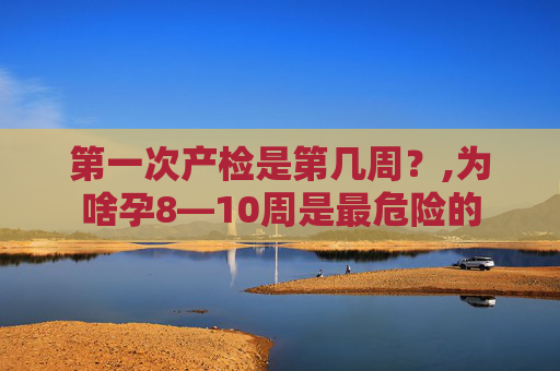 第一次产检是第几周？,为啥孕8—10周是最危险的
