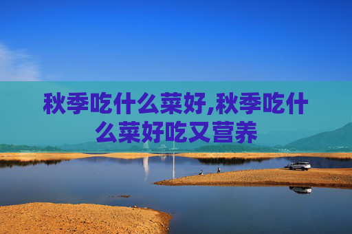 秋季吃什么菜好,秋季吃什么菜好吃又营养