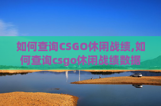 如何查询CSGO休闲战绩,如何查询csgo休闲战绩数据