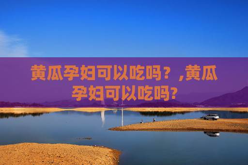 黄瓜孕妇可以吃吗？,黄瓜孕妇可以吃吗?