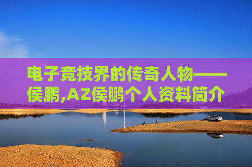 电子竞技界的传奇人物——侯鹏,AZ侯鹏个人资料简介