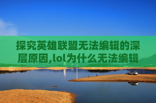 探究英雄联盟无法编辑的深层原因,lol为什么无法编辑队友 探究英雄联盟无法编辑的深层原因,lol为什么无法编辑队友