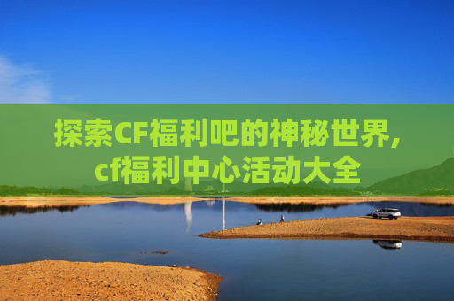 探索CF福利吧的神秘世界,cf福利中心活动大全