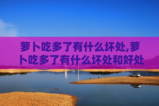 萝卜吃多了有什么坏处,萝卜吃多了有什么坏处和好处