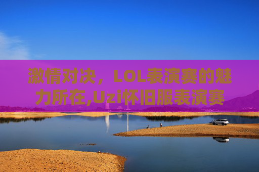 激情对决，LOL表演赛的魅力所在,Uzi怀旧服表演赛