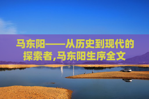 马东阳——从历史到现代的探索者,马东阳生序全文