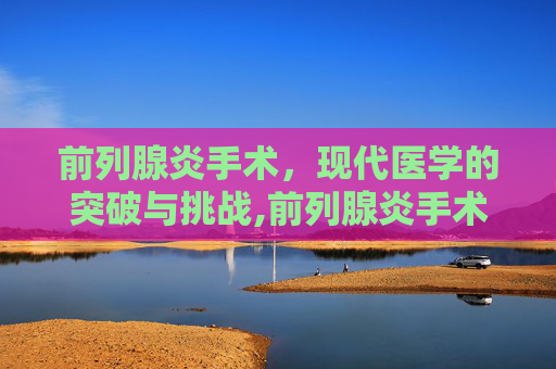 前列腺炎手术，现代医学的突破与挑战,前列腺炎手术后会复发吗