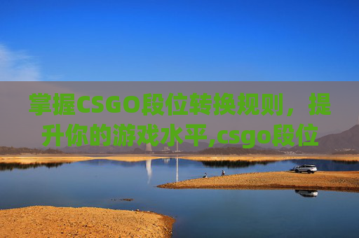 掌握CSGO段位转换规则，提升你的游戏水平,csgo段位升级规则