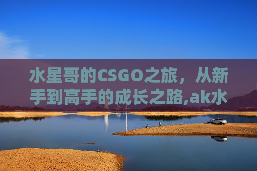 水星哥的CSGO之旅，从新手到高手的成长之路,ak水星