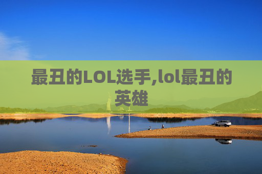 最丑的LOL选手,lol最丑的英雄