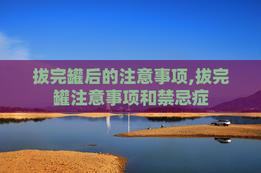 拔完罐后的注意事项,拔完罐注意事项和禁忌症