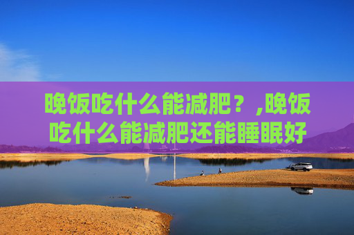 晚饭吃什么能减肥？,晚饭吃什么能减肥还能睡眠好