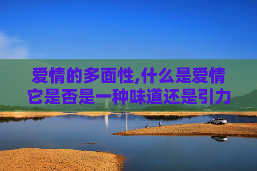 爱情的多面性,什么是爱情它是否是一种味道还是引力