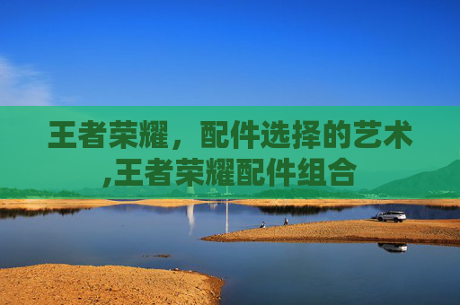 王者荣耀，配件选择的艺术,王者荣耀配件组合