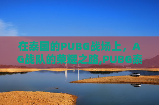 在泰国的PUBG战场上，AG战队的荣耀之路,PUBG泰国低配版下载