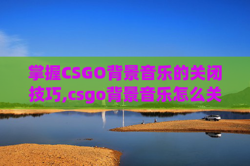 掌握CSGO背景音乐的关闭技巧,csgo背景音乐怎么关上声音
