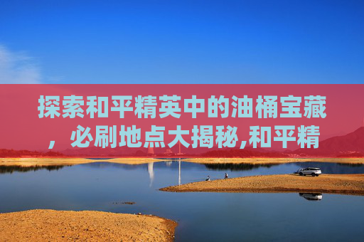 探索和平精英中的油桶宝藏，必刷地点大揭秘,和平精英汽油桶