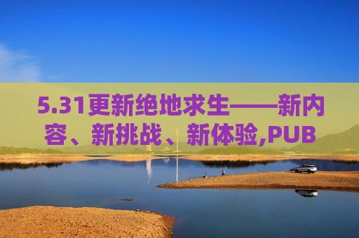 5.31更新绝地求生——新内容、新挑战、新体验,PUBG更新版