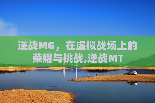 逆战MG，在虚拟战场上的荣耀与挑战,逆战MT