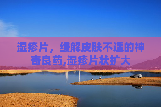 湿疹片，缓解皮肤不适的神奇良药,湿疹片状扩大