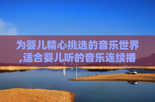 为婴儿精心挑选的音乐世界,适合婴儿听的音乐连续播