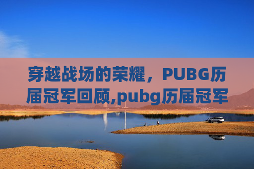 穿越战场的荣耀，PUBG历届冠军回顾,pubg历届冠军及队员