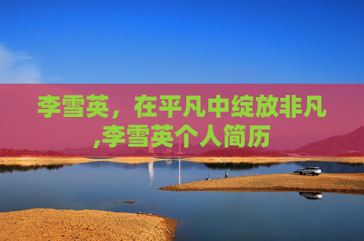 李雪英，在平凡中绽放非凡,李雪英个人简历