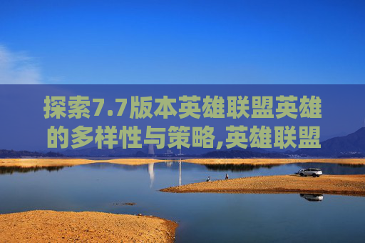 探索7.7版本英雄联盟英雄的多样性与策略,英雄联盟7月更新