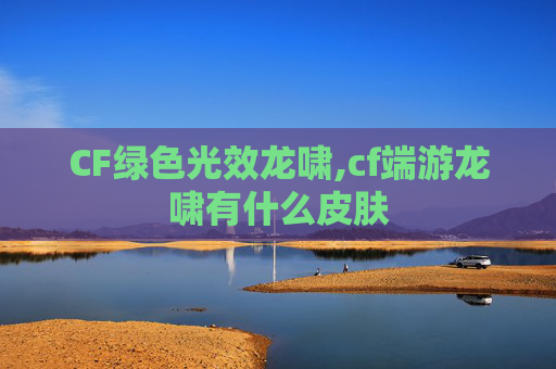 CF绿色光效龙啸,cf端游龙啸有什么皮肤