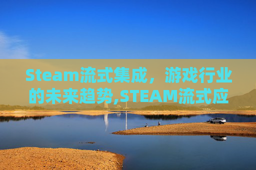 Steam流式集成，游戏行业的未来趋势,STEAM流式应用是干嘛的