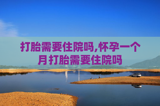 打胎需要住院吗,怀孕一个月打胎需要住院吗