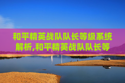 和平精英战队队长等级系统解析,和平精英战队队长等级要求 和平精英战队队长等级系统解析,和平精英战队队长等级要求