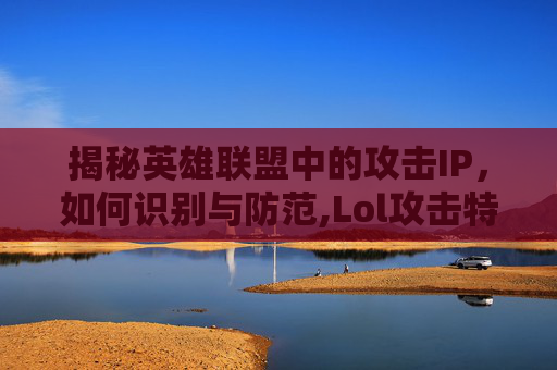 揭秘英雄联盟中的攻击IP，如何识别与防范,Lol攻击特效