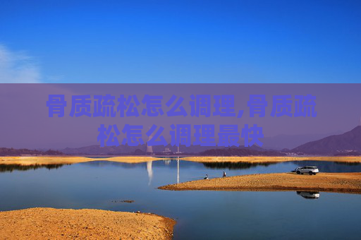 骨质疏松怎么调理,骨质疏松怎么调理最快