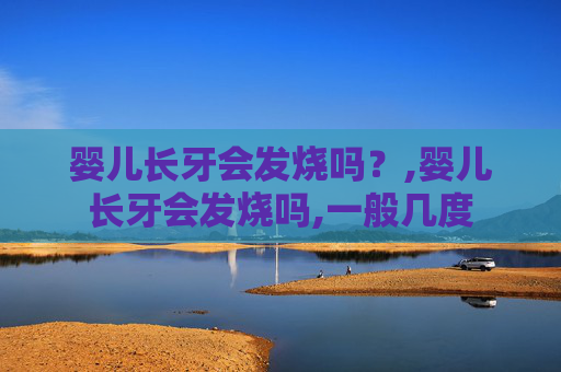 婴儿长牙会发烧吗？,婴儿长牙会发烧吗,一般几度