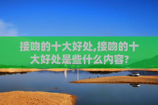 接吻的十大好处,接吻的十大好处是些什么内容?