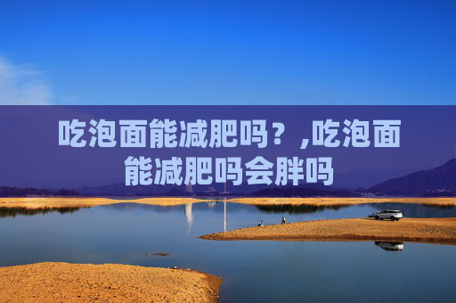 吃泡面能减肥吗？,吃泡面能减肥吗会胖吗