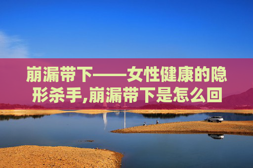 崩漏带下——女性健康的隐形杀手,崩漏带下是怎么回事