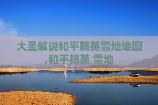 大圣解说和平精英雪地地图,和平精英 雪地